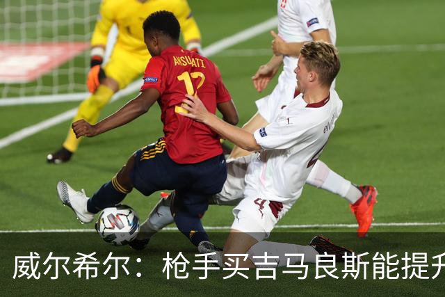 威尔希尔：枪手买吉马良斯能提升厚度，签维尼修斯更是强力宣言