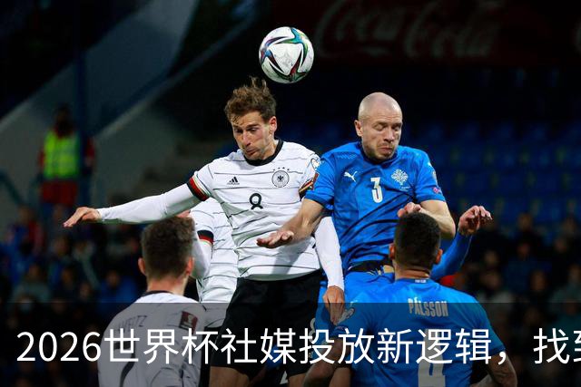 2026世界杯社媒投放新逻辑，找到赛事营销“Goal Time!”